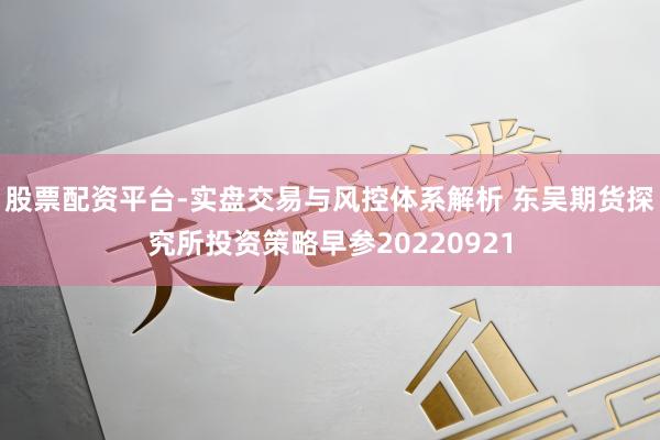 股票配资平台-实盘交易与风控体系解析 东吴期货探究所投资策略早参20220921