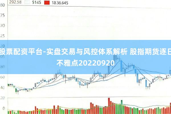 股票配资平台-实盘交易与风控体系解析 股指期货逐日不雅点20220920