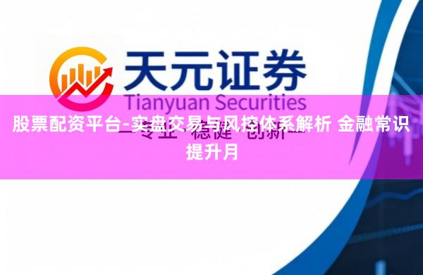 股票配资平台-实盘交易与风控体系解析 金融常识提升月