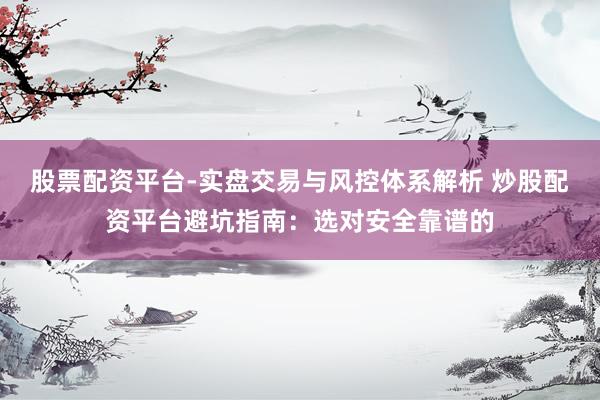 股票配资平台-实盘交易与风控体系解析 炒股配资平台避坑指南：选对安全靠谱的