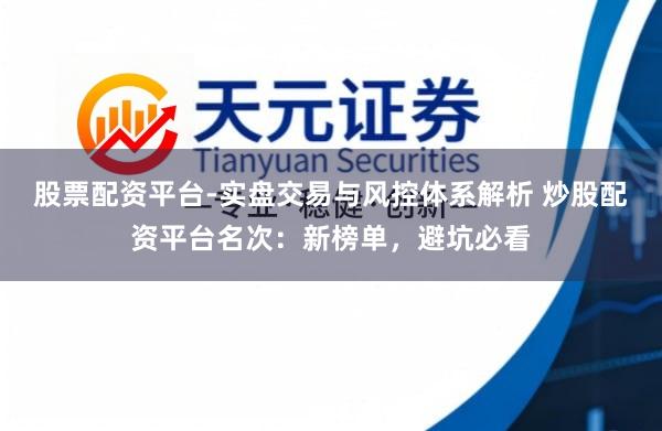 股票配资平台-实盘交易与风控体系解析 炒股配资平台名次：新榜单，避坑必看