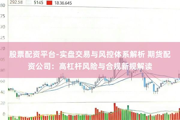 股票配资平台-实盘交易与风控体系解析 期货配资公司：高杠杆风险与合规新规解读