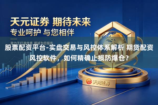 股票配资平台-实盘交易与风控体系解析 期货配资风控软件，如何精确止损防爆仓？
