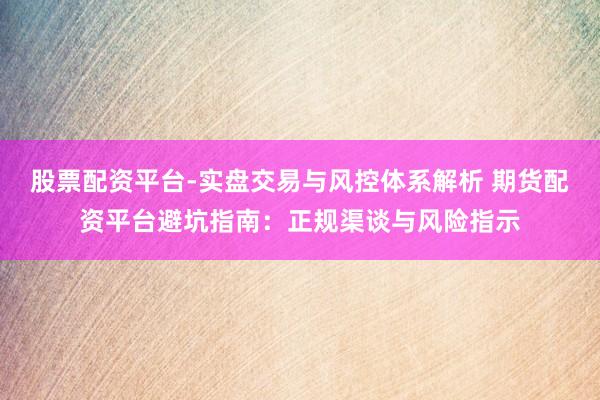股票配资平台-实盘交易与风控体系解析 期货配资平台避坑指南：正规渠谈与风险指示