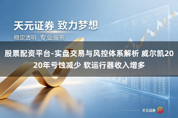 股票配资平台-实盘交易与风控体系解析 威尔凯2020年亏蚀减少 软运行器收入增多