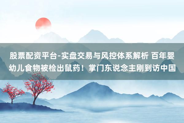 股票配资平台-实盘交易与风控体系解析 百年婴幼儿食物被检出鼠药！掌门东说念主刚到访中国