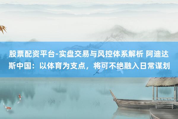 股票配资平台-实盘交易与风控体系解析 阿迪达斯中国：以体育为支点，将可不绝融入日常谋划