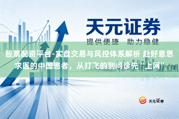 股票配资平台-实盘交易与风控体系解析 赴好意思求医的中国患者，从打飞的到问诊先“上网”
