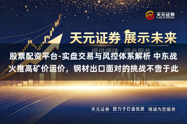 股票配资平台-实盘交易与风控体系解析 中东战火推高矿价运价，钢材出口面对的挑战不啻于此