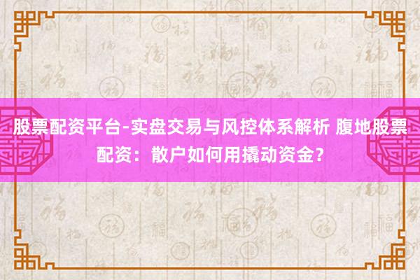 股票配资平台-实盘交易与风控体系解析 腹地股票配资：散户如何用撬动资金？