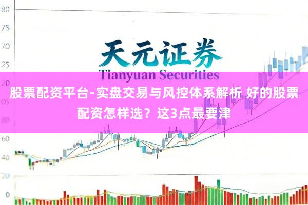 股票配资平台-实盘交易与风控体系解析 好的股票配资怎样选？这3点最要津