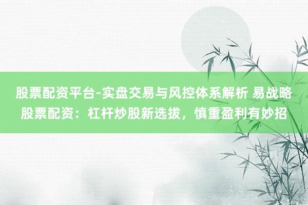 股票配资平台-实盘交易与风控体系解析 易战略股票配资:杠杆炒股新选拔,慎重盈利有妙招