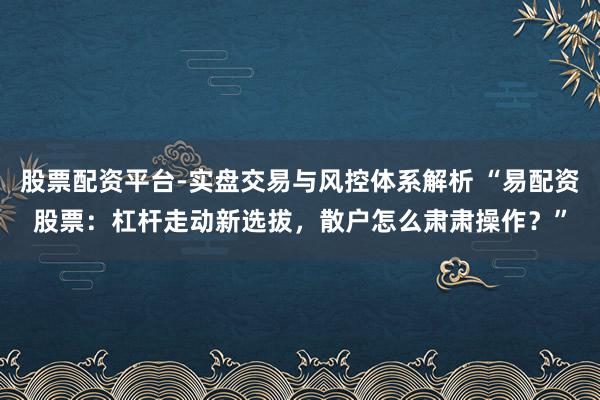 股票配资平台-实盘交易与风控体系解析 “易配资股票：杠杆走动新选拔，散户怎么肃肃操作？”