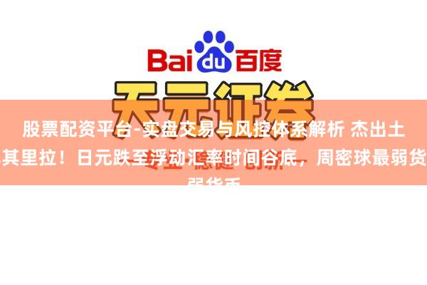 股票配资平台-实盘交易与风控体系解析 杰出土耳其里拉！日元跌至浮动汇率时间谷底，周密球最弱货币