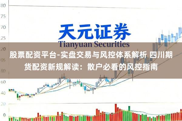 股票配资平台-实盘交易与风控体系解析 四川期货配资新规解读：散户必看的风控指南