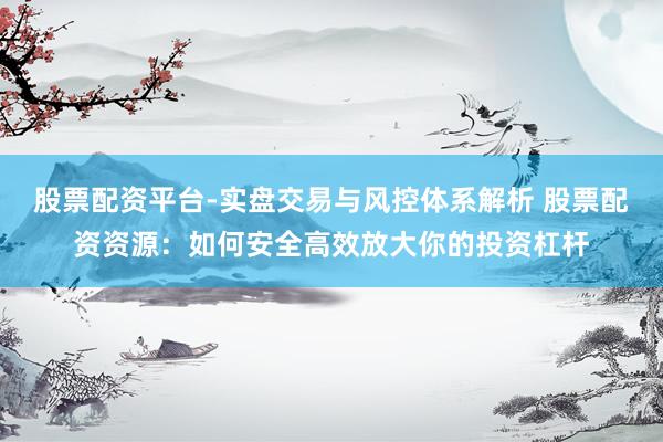 股票配资平台-实盘交易与风控体系解析 股票配资资源:如何安全高效放大你的投资杠杆