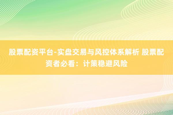 股票配资平台-实盘交易与风控体系解析 股票配资者必看:计策稳避风险