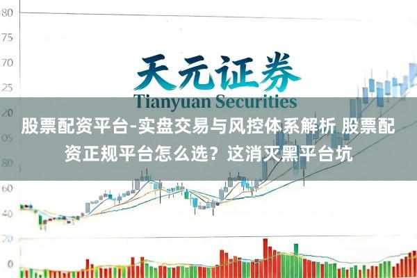 股票配资平台-实盘交易与风控体系解析 股票配资正规平台怎么选?这消灭黑平台坑