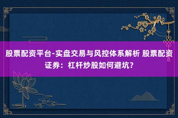 股票配资平台-实盘交易与风控体系解析 股票配资证券：杠杆炒股如何避坑？