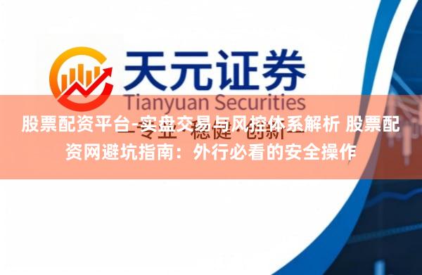 股票配资平台-实盘交易与风控体系解析 股票配资网避坑指南:外行必看的安全操作