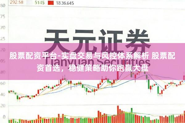 股票配资平台-实盘交易与风控体系解析 股票配资首选，稳健策略助你跑赢大盘