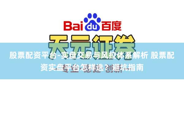 股票配资平台-实盘交易与风控体系解析 股票配资实盘平台怎样选？避坑指南