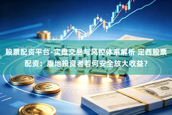 股票配资平台-实盘交易与风控体系解析 定西股票配资：腹地投资者若何安全放大收益？