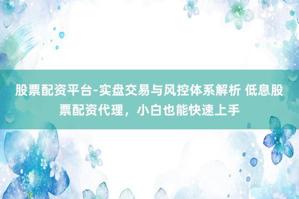 股票配资平台-实盘交易与风控体系解析 低息股票配资代理，小白也能快速上手