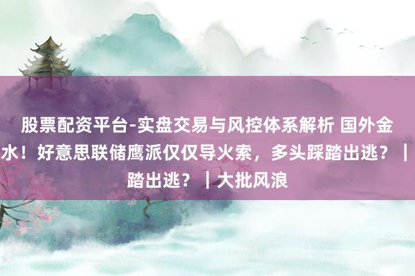 股票配资平台-实盘交易与风控体系解析 国外金价惊魂跳水！好意思联储鹰派仅仅导火索，多头踩踏出逃？｜大批风浪