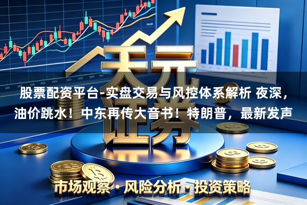 股票配资平台-实盘交易与风控体系解析 夜深，油价跳水！中东再传大音书！特朗普，最新发声