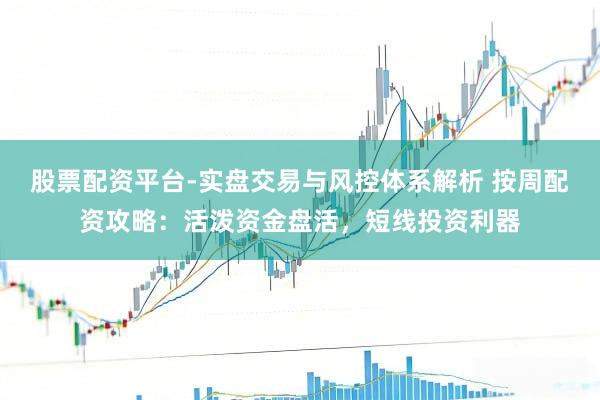 股票配资平台-实盘交易与风控体系解析 按周配资攻略：活泼资金盘活，短线投资利器