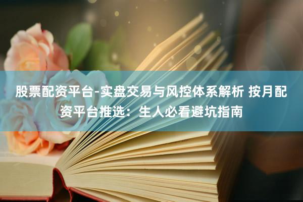 股票配资平台-实盘交易与风控体系解析 按月配资平台推选:生人必看避坑指南