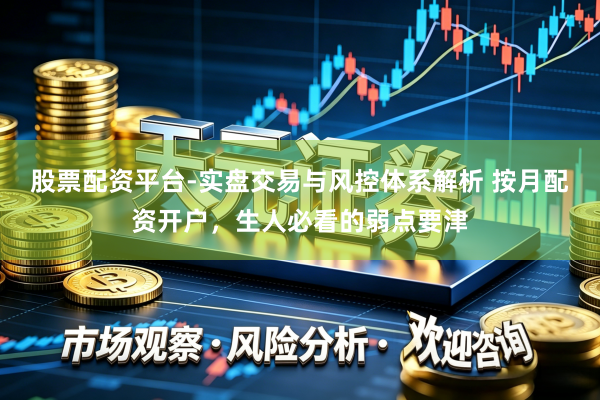 股票配资平台-实盘交易与风控体系解析 按月配资开户,生人必看的弱点要津