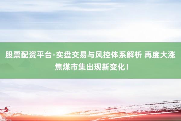 股票配资平台-实盘交易与风控体系解析 再度大涨 焦煤市集出现新变化！