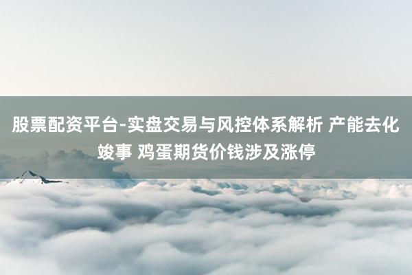 股票配资平台-实盘交易与风控体系解析 产能去化竣事 鸡蛋期货价钱涉及涨停