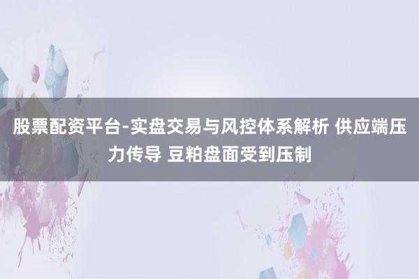 股票配资平台-实盘交易与风控体系解析 供应端压力传导 豆粕盘面受到压制
