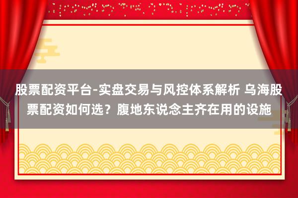 股票配资平台-实盘交易与风控体系解析 乌海股票配资如何选？腹地东说念主齐在用的设施