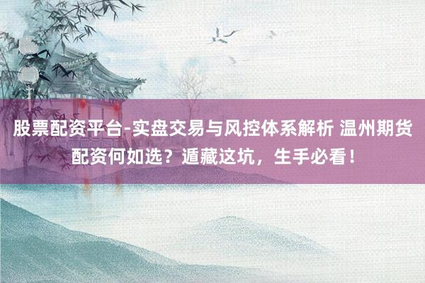 股票配资平台-实盘交易与风控体系解析 温州期货配资何如选？遁藏这坑，生手必看！
