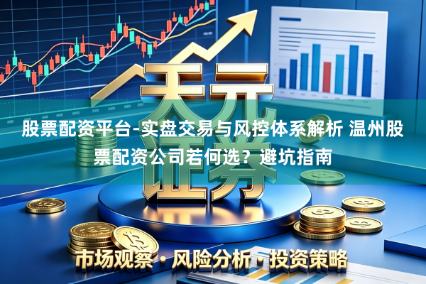 股票配资平台-实盘交易与风控体系解析 温州股票配资公司若何选？避坑指南