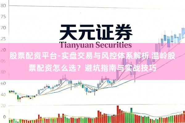 股票配资平台-实盘交易与风控体系解析 温岭股票配资怎么选？避坑指南与实战技巧