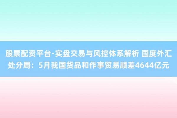 股票配资平台-实盘交易与风控体系解析 国度外汇处分局：5月我国货品和作事贸易顺差4644亿元