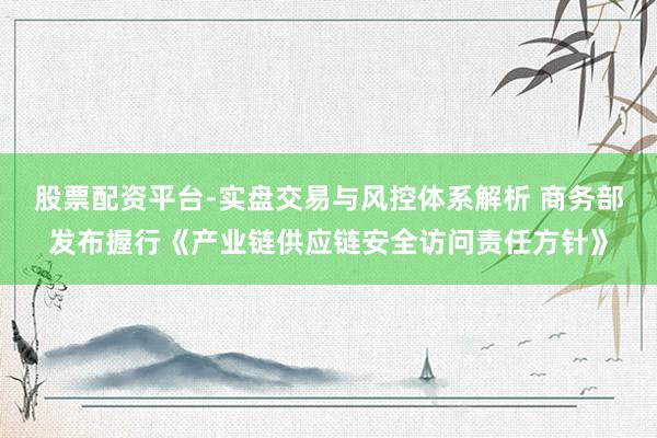 股票配资平台-实盘交易与风控体系解析 商务部发布握行《产业链供应链安全访问责任方针》