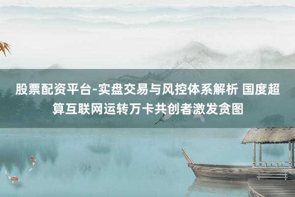 股票配资平台-实盘交易与风控体系解析 国度超算互联网运转万卡共创者激发贪图