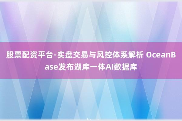 股票配资平台-实盘交易与风控体系解析 OceanBase发布湖库一体AI数据库