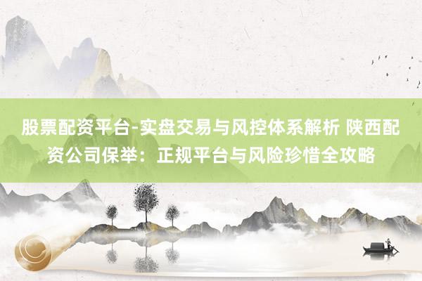 股票配资平台-实盘交易与风控体系解析 陕西配资公司保举：正规平台与风险珍惜全攻略