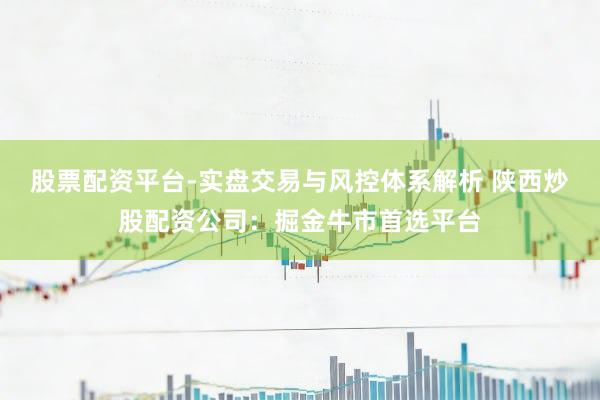 股票配资平台-实盘交易与风控体系解析 陕西炒股配资公司：掘金牛市首选平台