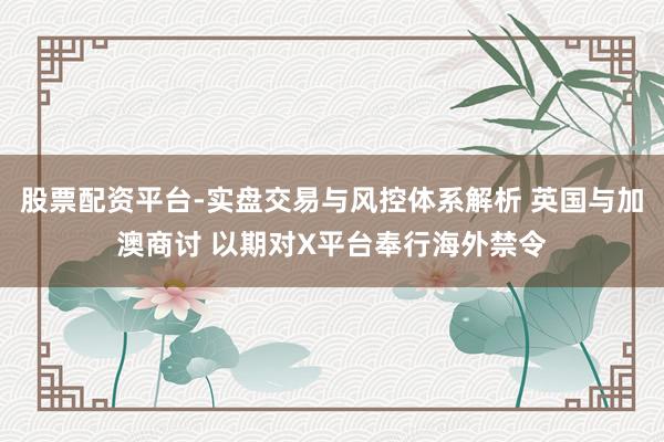 股票配资平台-实盘交易与风控体系解析 英国与加澳商讨 以期对X平台奉行海外禁令