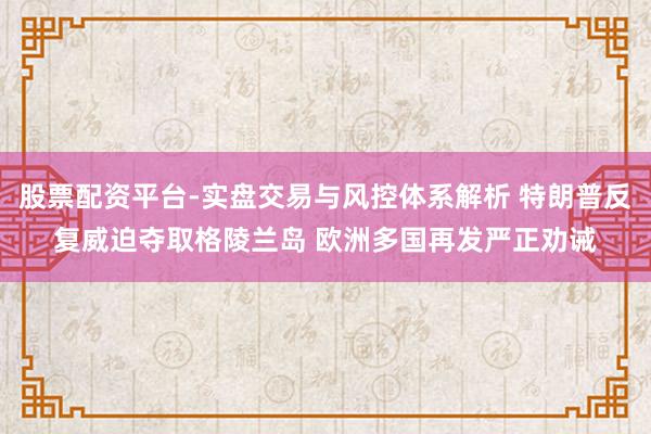 股票配资平台-实盘交易与风控体系解析 特朗普反复威迫夺取格陵兰岛 欧洲多国再发严正劝诫
