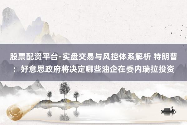 股票配资平台-实盘交易与风控体系解析 特朗普：好意思政府将决定哪些油企在委内瑞拉投资