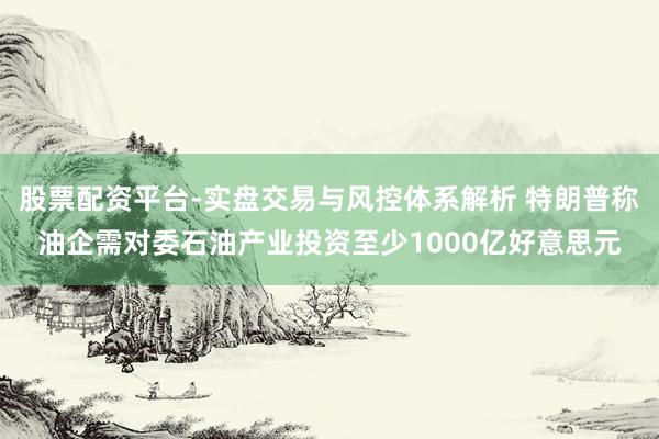 股票配资平台-实盘交易与风控体系解析 特朗普称油企需对委石油产业投资至少1000亿好意思元